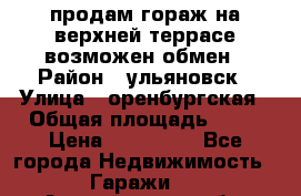 продам гораж на верхней террасе возможен обмен › Район ­ ульяновск › Улица ­ оренбургская › Общая площадь ­ 18 › Цена ­ 120 000 - Все города Недвижимость » Гаражи   . Астраханская обл.,Астрахань г.